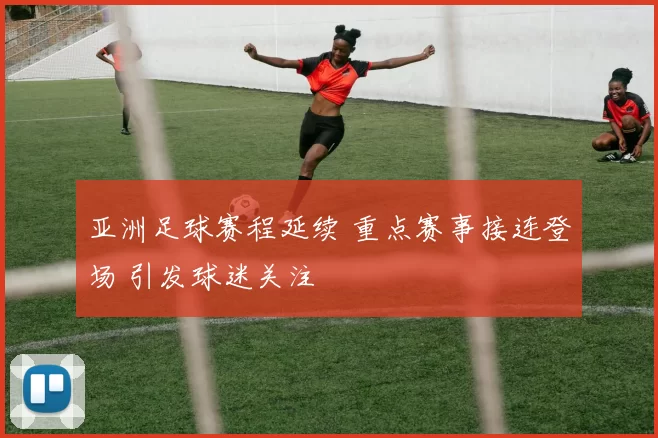 亚洲足球赛程延续 重点赛事接连登场 引发球迷关注