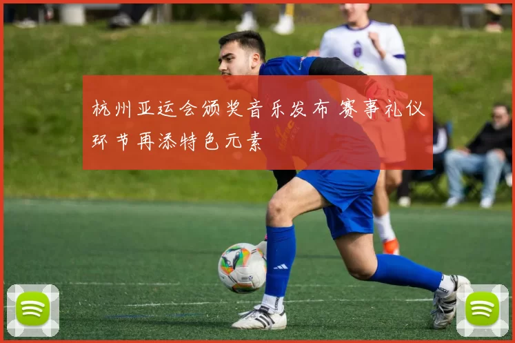 杭州亚运会颁奖音乐发布 赛事礼仪环节再添特色元素