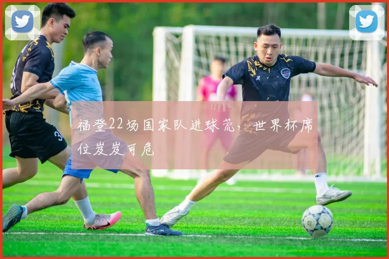 福登22场国家队进球荒，世界杯席位岌岌可危